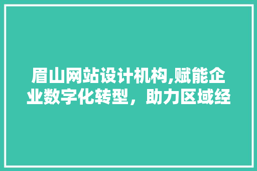 眉山网站设计机构,赋能企业数字化转型，助力区域经济腾飞
