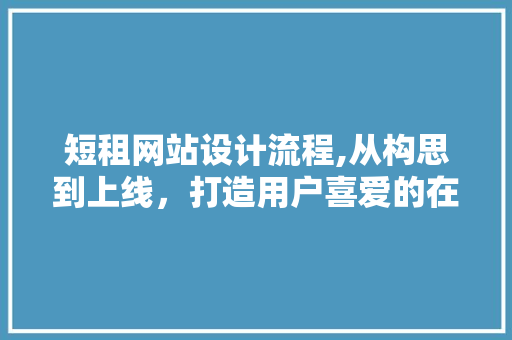短租网站设计流程,从构思到上线，打造用户喜爱的在线住宿平台