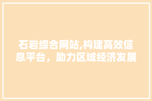 石岩综合网站,构建高效信息平台，助力区域经济发展