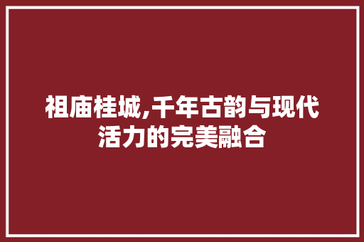 祖庙桂城,千年古韵与现代活力的完美融合
