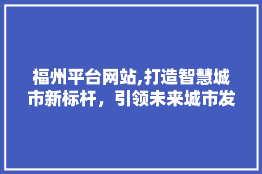 福州平台网站,打造智慧城市新标杆，引领未来城市发展潮流