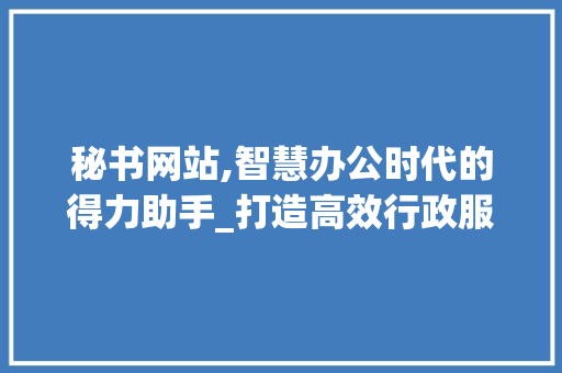 秘书网站,智慧办公时代的得力助手_打造高效行政服务新体验