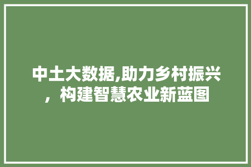 中土大数据,助力乡村振兴，构建智慧农业新蓝图
