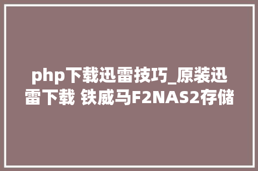 php下载迅雷技巧_原装迅雷下载 铁威马F2NAS2存储器评测