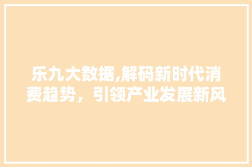 乐九大数据,解码新时代消费趋势，引领产业发展新风向