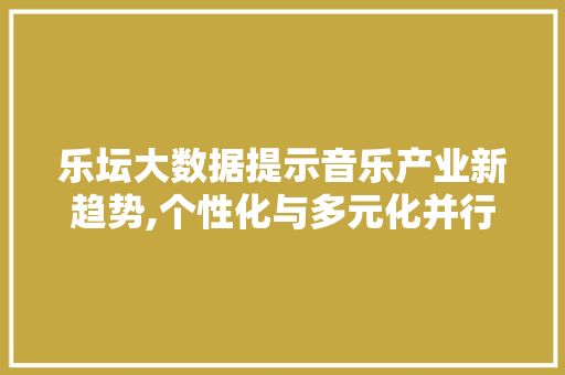 乐坛大数据提示音乐产业新趋势,个性化与多元化并行发展