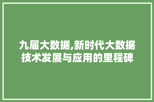 九届大数据,新时代大数据技术发展与应用的里程碑