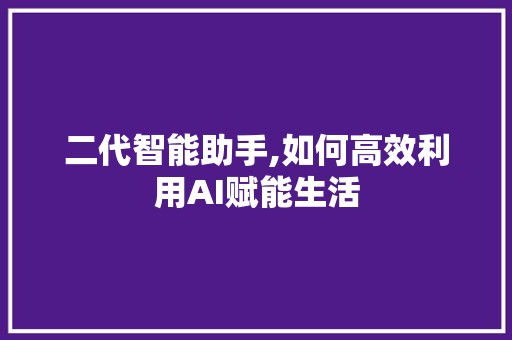 二代智能助手,如何高效利用AI赋能生活
