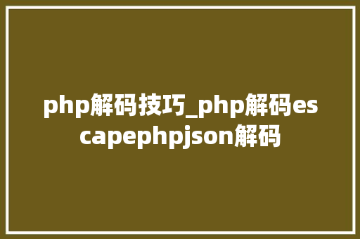 php解码技巧_php解码escapephpjson解码