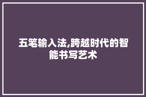 五笔输入法,跨越时代的智能书写艺术