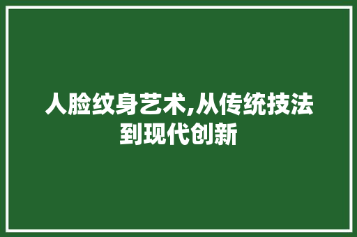 人脸纹身艺术,从传统技法到现代创新