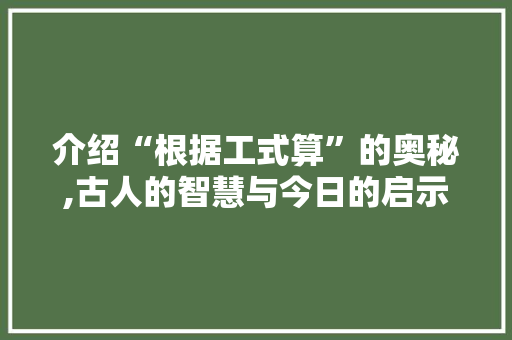 介绍“根据工式算”的奥秘,古人的智慧与今日的启示