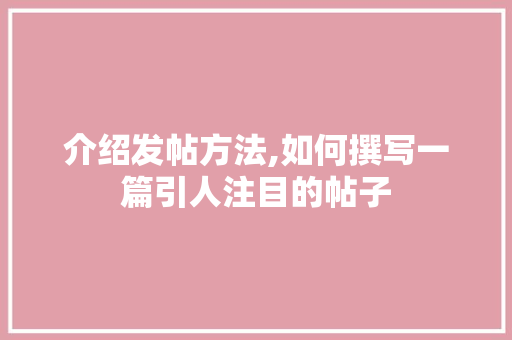 介绍发帖方法,如何撰写一篇引人注目的帖子