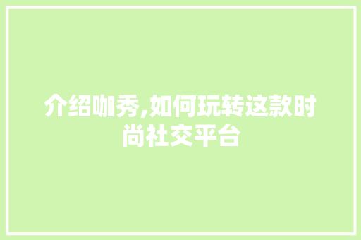介绍咖秀,如何玩转这款时尚社交平台