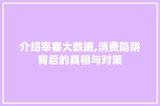 介绍宰客大数据,消费陷阱背后的真相与对策