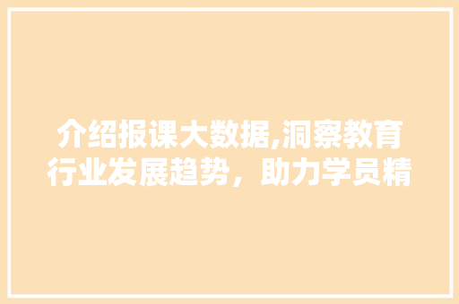 介绍报课大数据,洞察教育行业发展趋势，助力学员精准选择课程