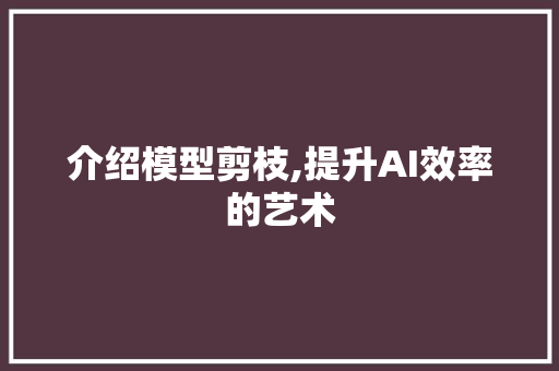 介绍模型剪枝,提升AI效率的艺术