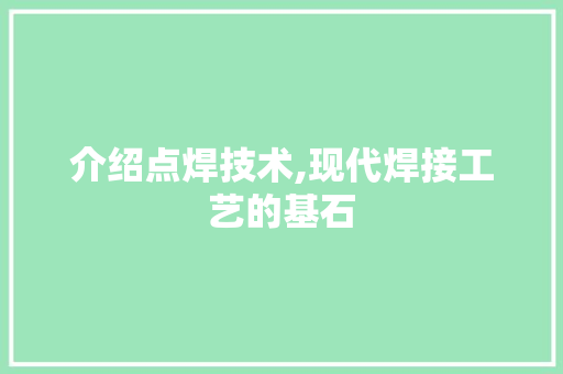 介绍点焊技术,现代焊接工艺的基石
