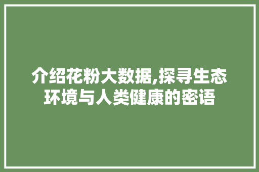 介绍花粉大数据,探寻生态环境与人类健康的密语