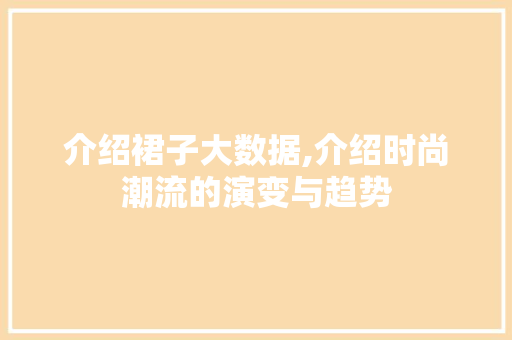 介绍裙子大数据,介绍时尚潮流的演变与趋势