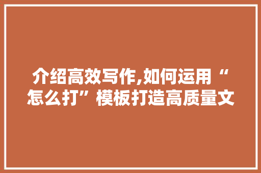 介绍高效写作,如何运用“怎么打”模板打造高质量文章