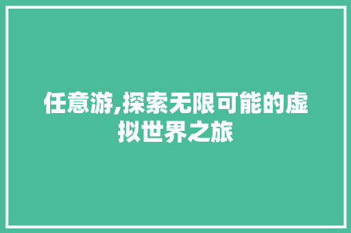 任意游,探索无限可能的虚拟世界之旅