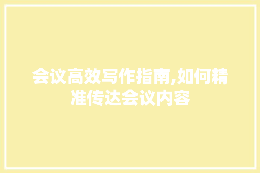 会议高效写作指南,如何精准传达会议内容