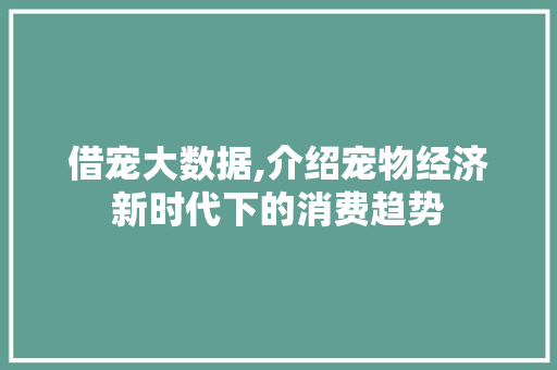 借宠大数据,介绍宠物经济新时代下的消费趋势