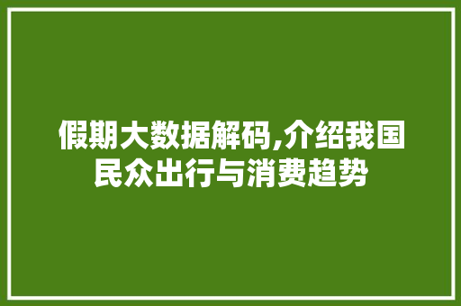 假期大数据解码,介绍我国民众出行与消费趋势