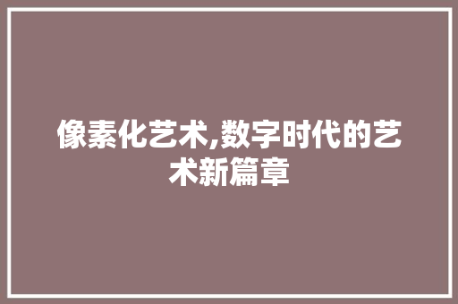 像素化艺术,数字时代的艺术新篇章