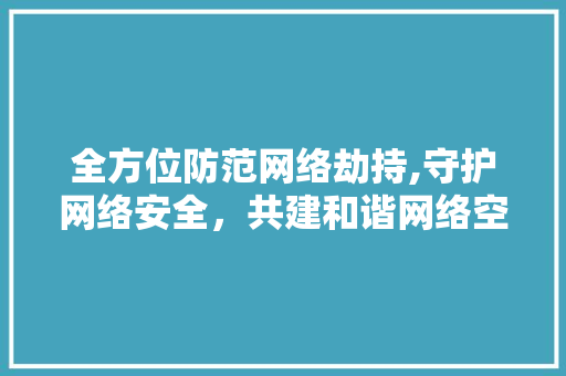 全方位防范网络劫持,守护网络安全，共建和谐网络空间