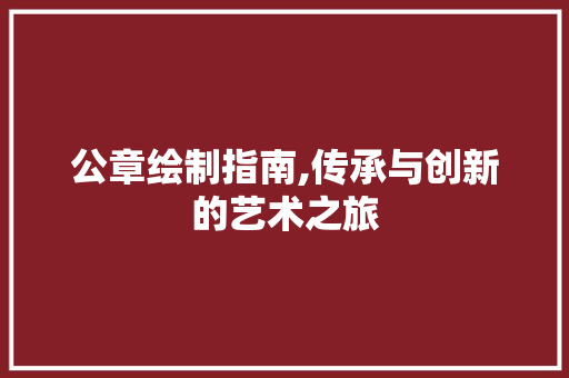 公章绘制指南,传承与创新的艺术之旅