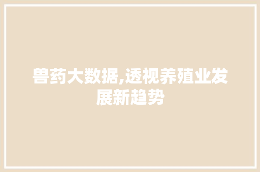 兽药大数据,透视养殖业发展新趋势