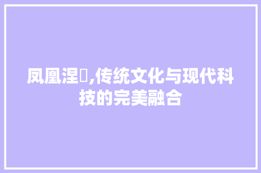 凤凰涅槃,传统文化与现代科技的完美融合