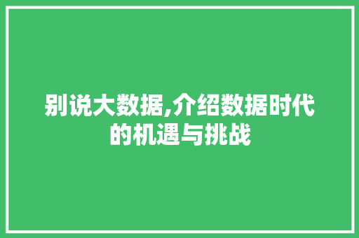 别说大数据,介绍数据时代的机遇与挑战