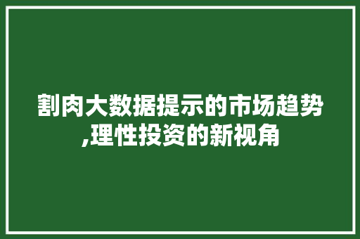 割肉大数据提示的市场趋势,理性投资的新视角