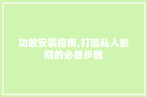 功放安装指南,打造私人影院的必备步骤