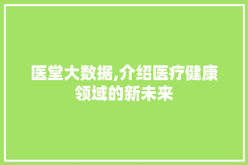 医堂大数据,介绍医疗健康领域的新未来