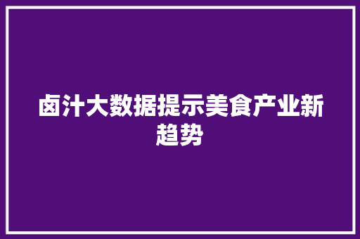卤汁大数据提示美食产业新趋势