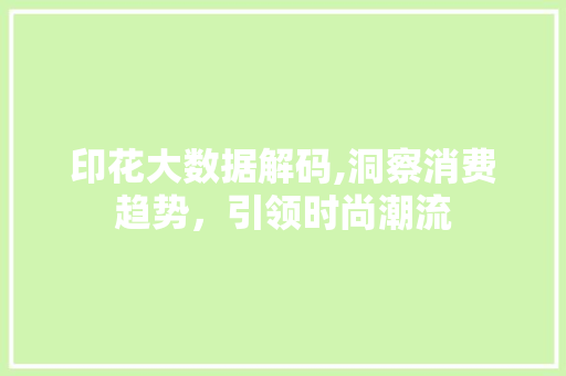 印花大数据解码,洞察消费趋势，引领时尚潮流