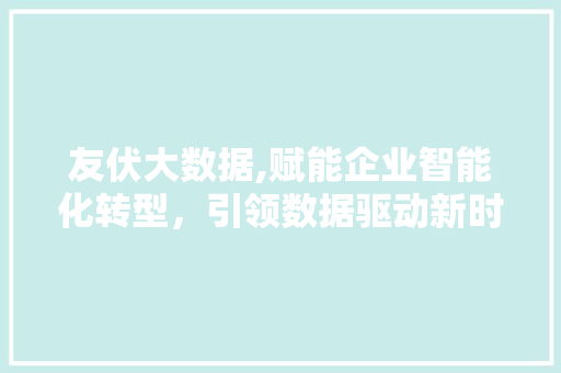 友伏大数据,赋能企业智能化转型，引领数据驱动新时代