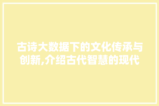 古诗大数据下的文化传承与创新,介绍古代智慧的现代价值