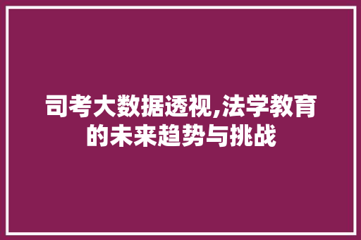 司考大数据透视,法学教育的未来趋势与挑战