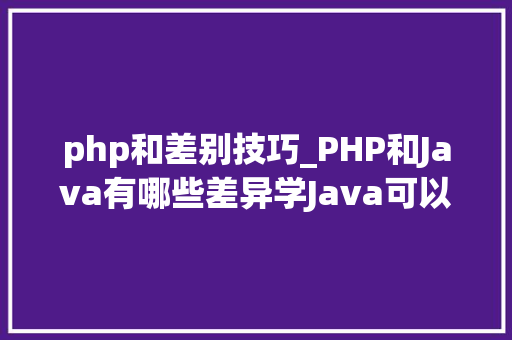 php和差别技巧_PHP和Java有哪些差异学Java可以做PHP么