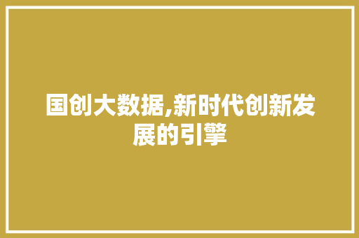 国创大数据,新时代创新发展的引擎