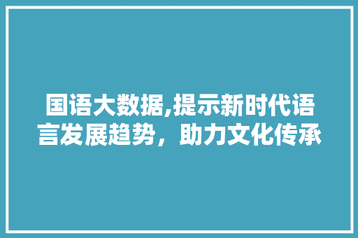 国语大数据,提示新时代语言发展趋势，助力文化传承与创新