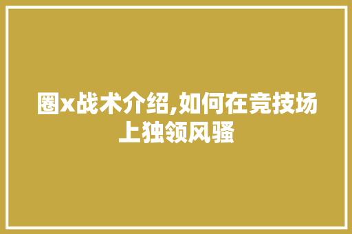 圈x战术介绍,如何在竞技场上独领风骚