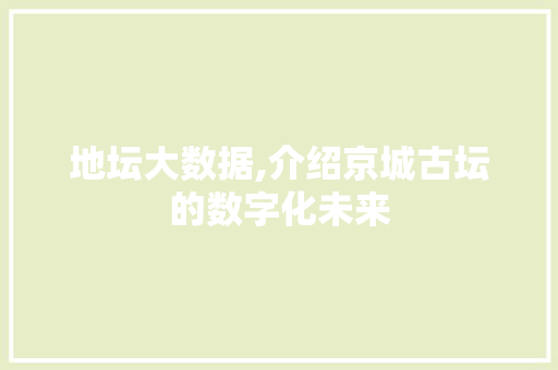 地坛大数据,介绍京城古坛的数字化未来