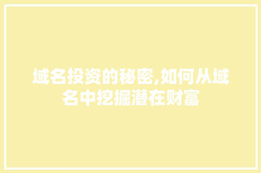 域名投资的秘密,如何从域名中挖掘潜在财富