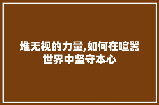 堆无视的力量,如何在喧嚣世界中坚守本心